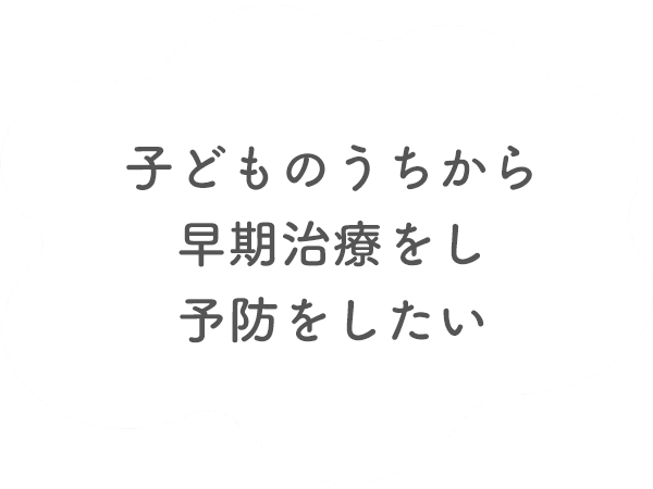 子どものうちから早期治療をし予防をしたい